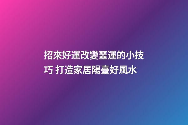 招來好運改變噩運的小技巧 打造家居陽臺好風水